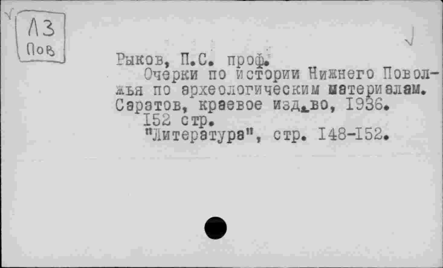 ﻿Рыков, П.С. проф.
Очерки по истории Нижнего Повод жья по археологическим материалам. Саратов, краевое изд-во, 1936*
152 стр.
“Литература”, стр. 148-152.